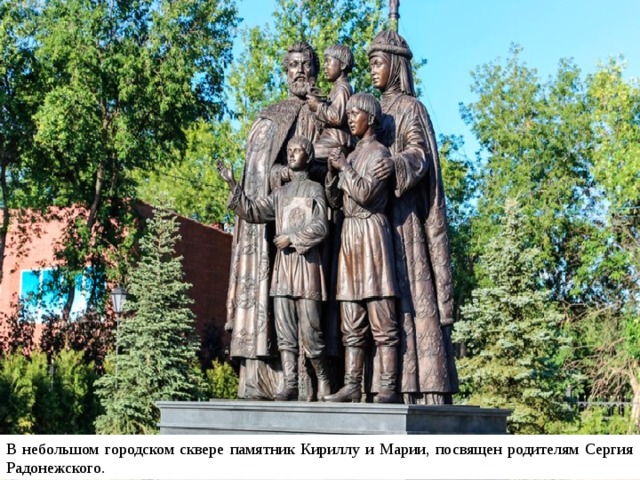 В небольшом городском сквере памятник Кириллу и Марии, посвящен родителям Сергия Радонежского.  