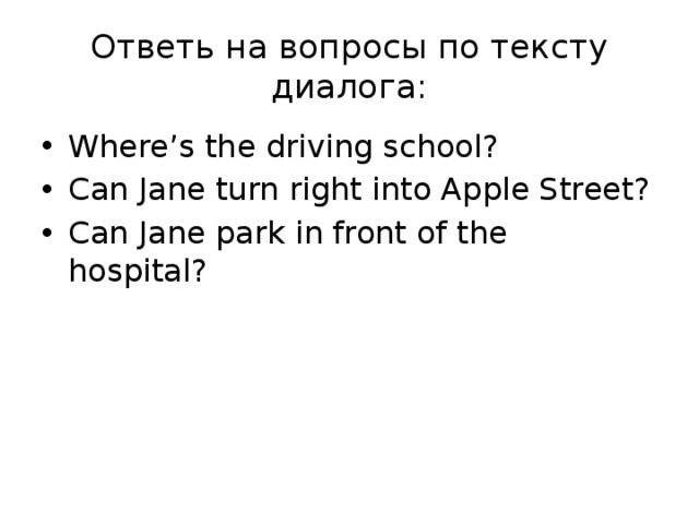 Ответь на вопросы по тексту диалога: Where’s the driving school? Can Jane turn right into Apple Street? Can Jane park in front of the hospital? 