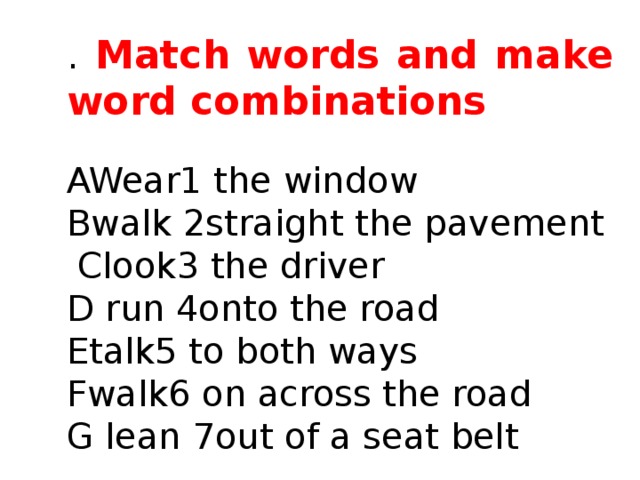 . Match words and make word combinations  AWear1 the window Bwalk 2straight the pavement  Clook3 the driver D run 4onto the road Etalk5 to both ways Fwalk6 on across the road G lean 7out of a seat belt 