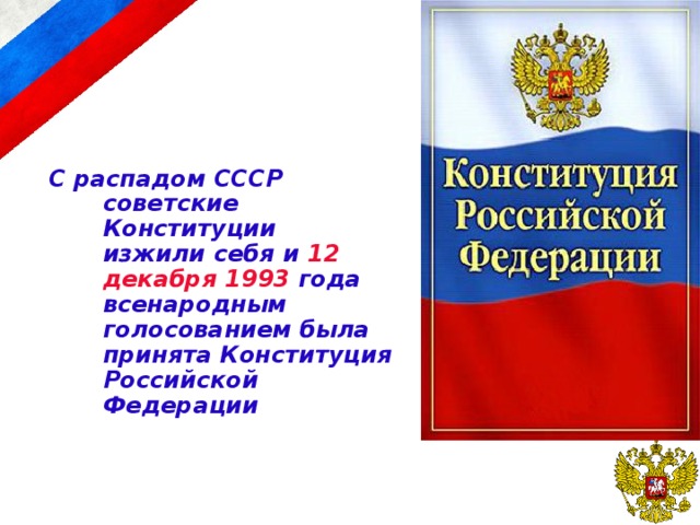 С распадом СССР советские Конституции  изжили себя и 12 декабря 1993 года всенародным голосованием была принята Конституция Российской Федерации