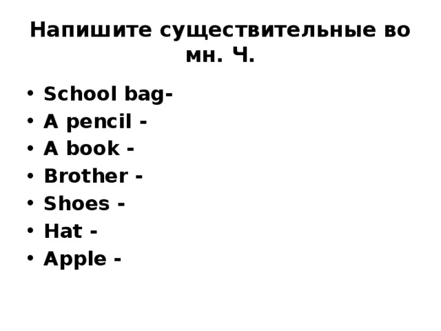 Напишите существительные во мн. Ч. School bag- A pencil - A book - Brother - Shoes - Hat - Apple - 