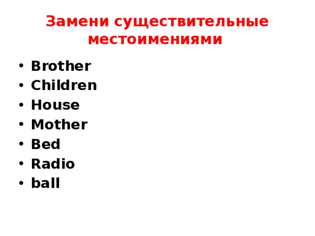 Замени существительные местоимениями Brother Children House Mother Bed Radio ball 