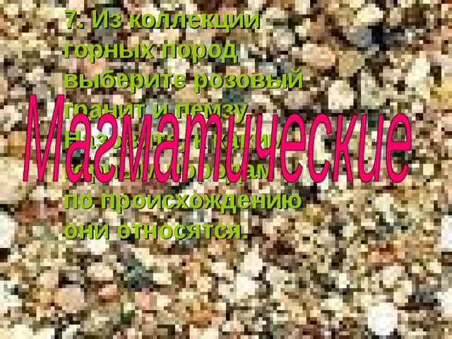 7. Из коллекции горных пород выберите розовый гранит и пемзу. Назовите, к каким горным породам по происхождению они относятся. 