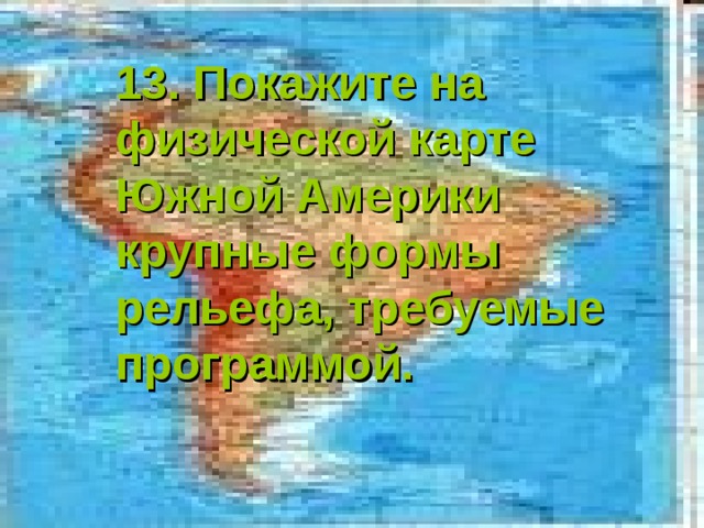 13. Покажите на физической карте Южной Америки крупные формы рельефа, требуемые программой. 