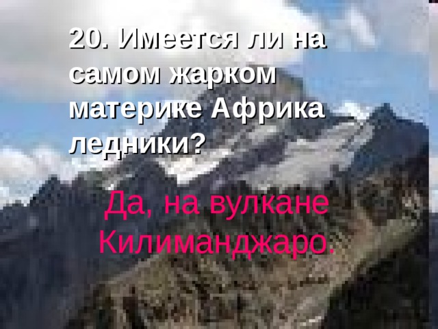 20. Имеется ли на самом жарком материке Африка ледники? Да, на вулкане Килиманджаро. 