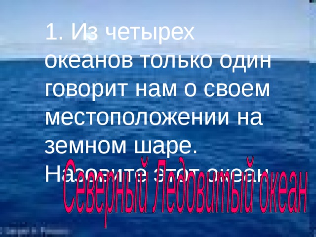 1. Из четырех океанов только один говорит нам о своем местоположении на земном шаре. Назовите этот океан. 