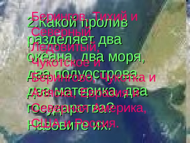 Берингов, Тихий и Северный Ледовитый, Чукотское и Берингово, Чукотка и Аляска, Евразия и Северная Америка, США и Россия. 2.Какой пролив разделяет два океана, два моря, два полуострова, два материка, два государства? Назовите их. 