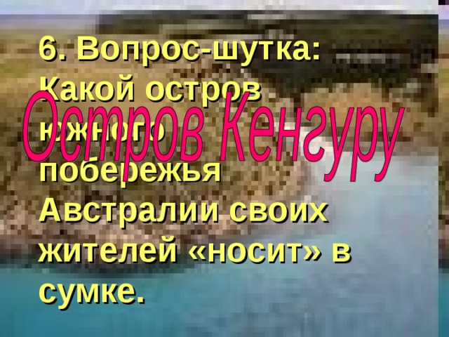 6. Вопрос-шутка: Какой остров южного побережья Австралии своих жителей «носит» в сумке. 