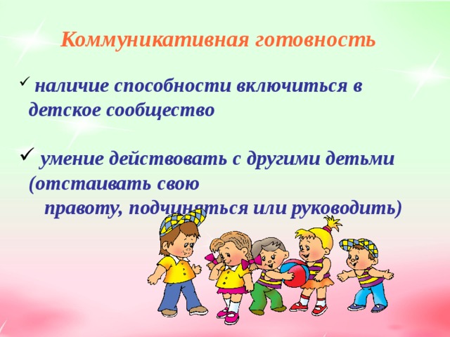 Коммуникативная готовность   наличие способности включиться в детское сообщество   умение действовать с другими детьми (отстаивать свою  правоту, подчиняться или руководить)     