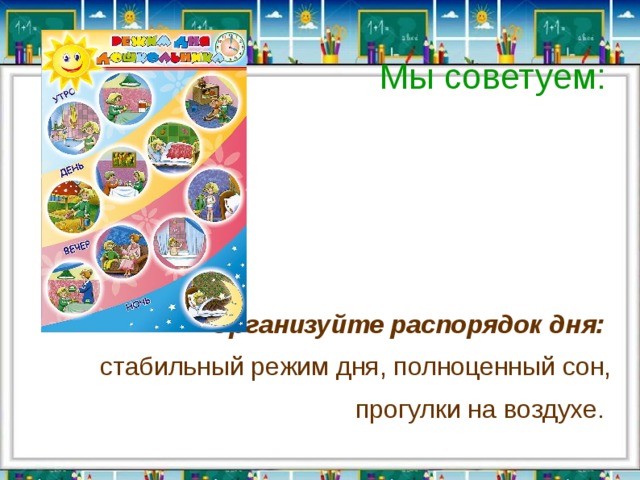 Мы советуем:  Организуйте распорядок дня:   стабильный режим дня, полноценный сон, прогулки на воздухе. 