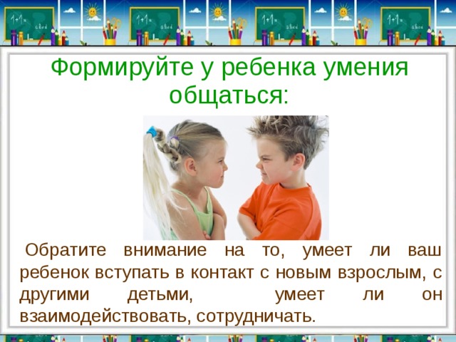 Формируйте у ребенка умения общаться:   Обратите внимание на то, умеет ли ваш ребенок вступать в контакт с новым взрослым, с другими детьми,   умеет ли он взаимодействовать, сотрудничать. 