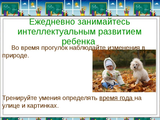 Ежедневно занимайтесь интеллектуальным развитием  ребенка         Во время прогулок наблюдайте изменения в природе. Тренируйте умения определять время года на улице и картинках. 