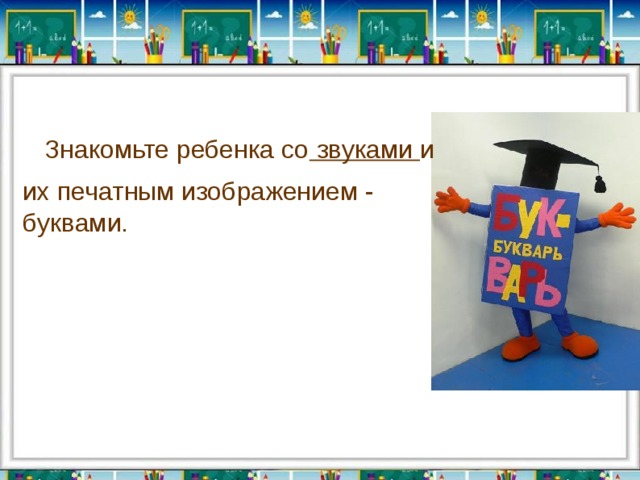  Знакомьте ребенка со звуками и их печатным изображением - буквами. 