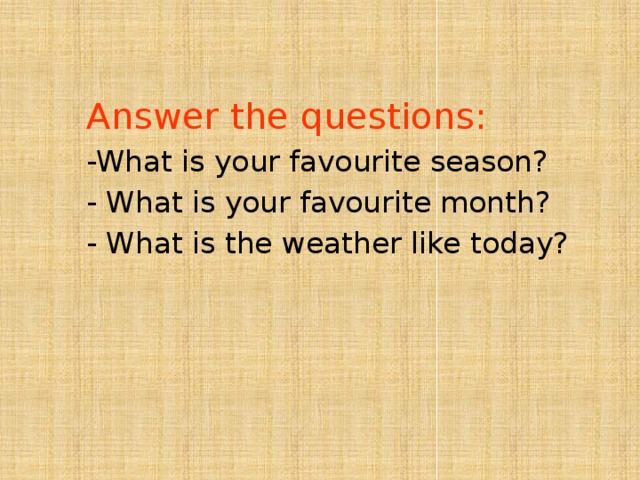 Answer the questions: -What is your favourite season? - What is your favourite month? - What is the weather like today? 