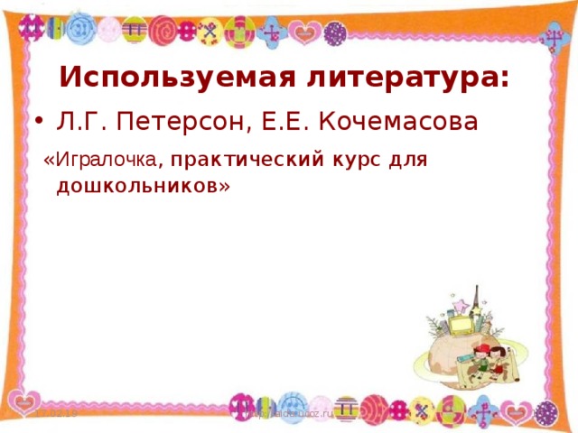 Используемая литература: Л.Г. Петерсон, Е.Е. Кочемасова  « Игралочка , практический курс для дошкольников» 17.02.19 http://aida.ucoz.ru  