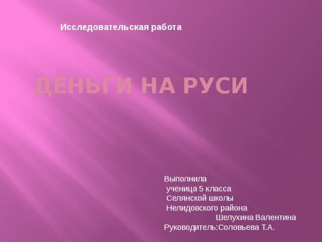 Деньги на руси Исследовательская работа Выполнила  ученица 5 класса  Селянской школы  Нелидовского района Шелухина Валентина Руководитель:Соловьева Т.А. 