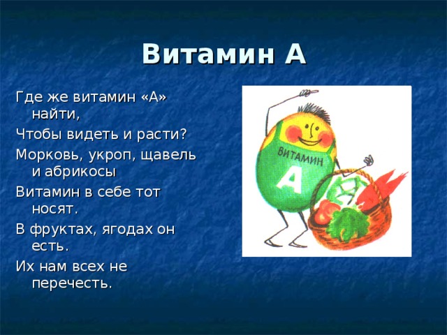 Витамин А Где же витамин «А» найти, Чтобы видеть и расти? Морковь, укроп, щавель и абрикосы Витамин в себе тот носят. В фруктах, ягодах он есть. Их нам всех не перечесть. 