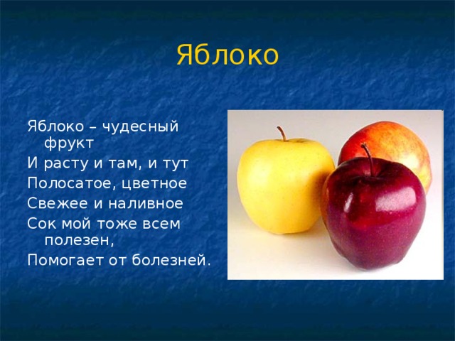 Яблоко Яблоко – чудесный фрукт И расту и там, и тут Полосатое, цветное Свежее и наливное Сок мой тоже всем полезен, Помогает от болезней. 