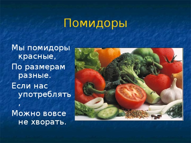 Помидоры Мы помидоры красные, По размерам разные. Если нас употреблять, Можно вовсе не хворать. 