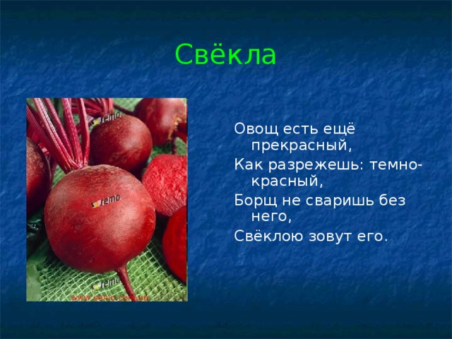 Свёкла Овощ есть ещё прекрасный, Как разрежешь: темно-красный, Борщ не сваришь без него, Свёклою зовут его. 