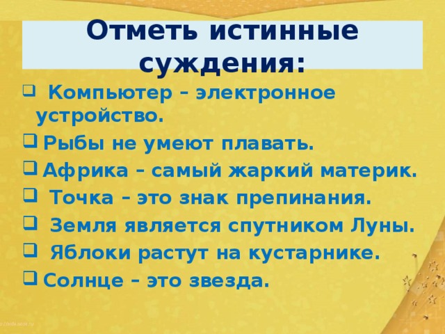 Отметь истинные суждения:  Компьютер – электронное устройство.  Рыбы не умеют плавать.  Африка – самый жаркий материк.  Точка – это знак препинания.  Земля является спутником Луны.  Яблоки растут на кустарнике.  Солнце – это звезда. 