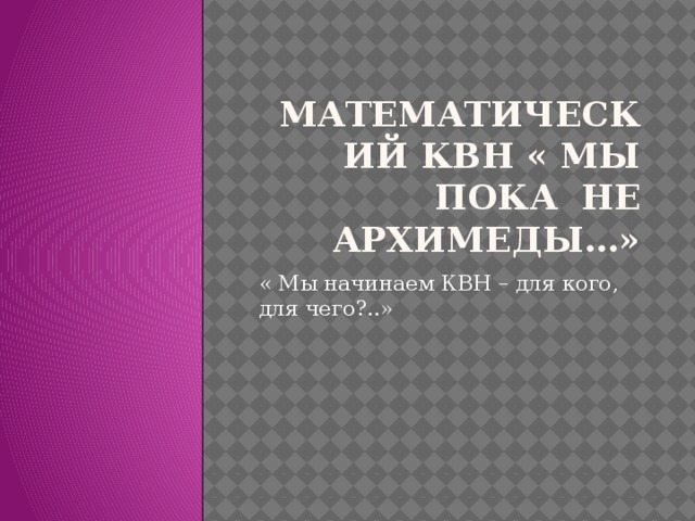 Математический КвН « Мы пока не архимеды…» « Мы начинаем КВН – для кого, для чего?..» 