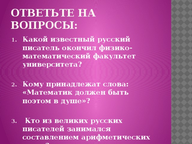 Ответьте на вопросы: Какой известный русский писатель окончил физико-математический факультет университета?  Кому принадлежат слова: «Математик должен быть поэтом в душе»?   Кто из великих русских писателей занимался составлением арифметических задач?  