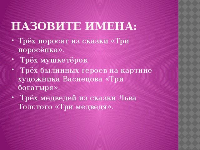 Назовите имена: Трёх поросят из сказки «Три поросёнка».  Трёх мушкетёров.  Трёх былинных героев на картине художника Васнецова «Три богатыря».  Трёх медведей из сказки Льва Толстого «Три медведя». 