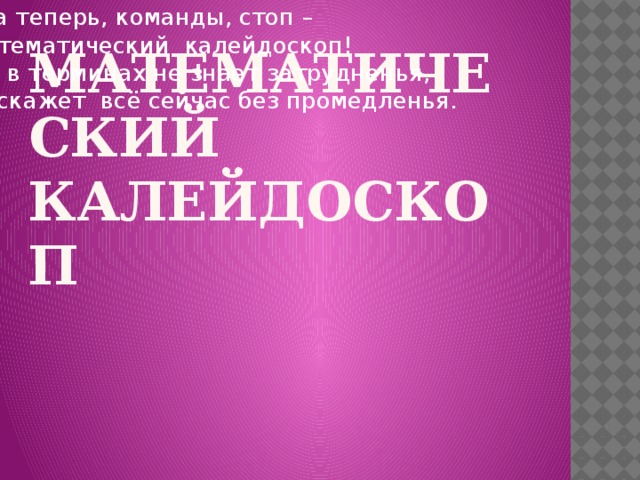 Ну а теперь, команды, стоп –  Математический калейдоскоп! Кто в терминах не знает затрудненья, Расскажет всё сейчас без промедленья.  Математический калейдоскоп 