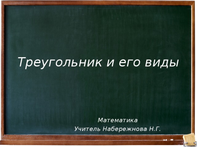 Треугольник и его виды Математика Учитель Набережнова Н.Г. 