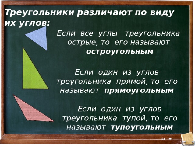 Треугольники различают по виду их углов: Если все углы треугольника острые, то его называют остроугольным Если один из углов треугольника прямой, то его называют прямоугольным Если один из углов треугольника тупой, то его называют тупоугольным 