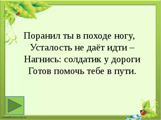 Поранил ты в походе ногу,   Усталость не даёт идти –   Нагнись: солдатик у дороги   Готов помочь тебе в пути.  