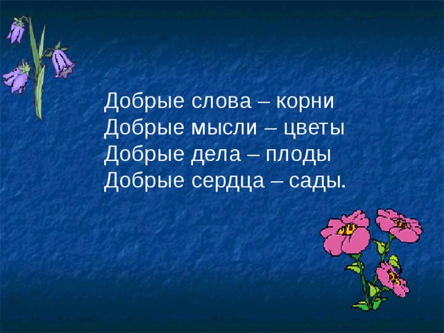 Добрые слова – корни  Добрые мысли – цветы  Добрые дела – плоды  Добрые сердца – сады. 
