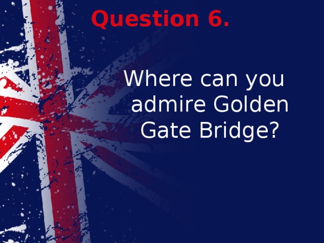 Question 6. Where can you admire Golden Gate Bridge?