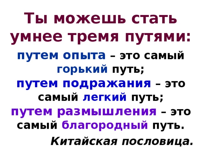 Ты можешь стать умнее тремя путями: путем опыта  – это самый горький путь;  путем подражания  – это самый легкий путь;  путем размышления  – это самый благородный путь. Китайская пословица. 