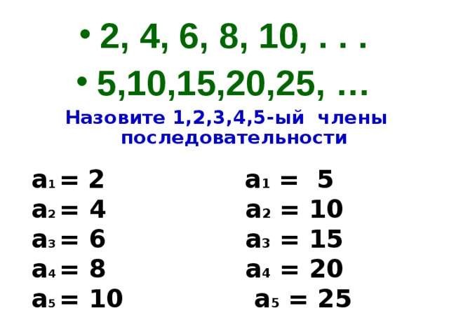 2, 4, 6, 8, 10, . . . 5,10,15,20,25, … Назовите 1,2,3,4,5-ый члены последовательности a 1  =  2  a 1  = 5 a 2 = 4  a 2 = 10  a 3 = 6  a 3 = 15 a 4 = 8  a 4 = 20  a 5 = 10  a 5 = 25 