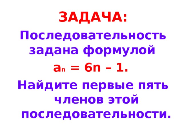 ЗАДАЧА: Последовательность задана формулой  a n = 6n – 1 .  Найдите первые пять членов этой последовательности. 