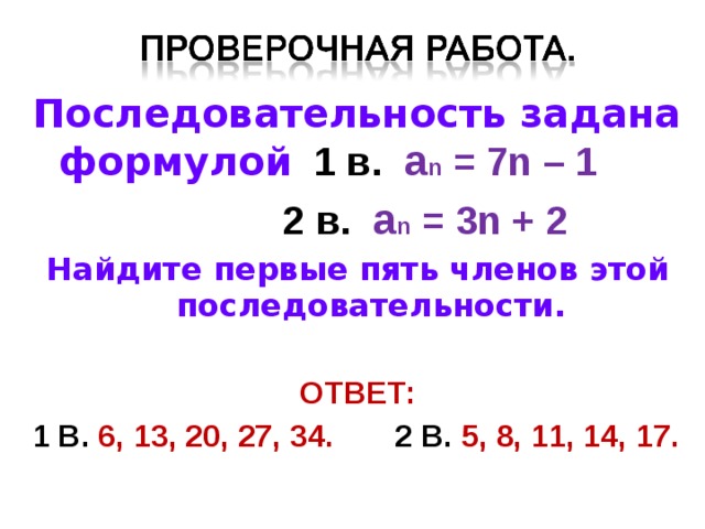 Последовательность задана формулой  1 в. a n = 7 n – 1   2 в. a n = 3n + 2 Найдите первые пять членов этой последовательности.  ОТВЕТ: 1 В. 6, 13, 20, 27, 34. 2 В. 5, 8, 11, 14, 17. 