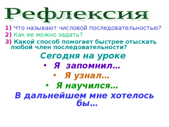 1)  Что называют числовой последовательностью? 2)  Как ее можно задать? 3) Какой способ помогает быстрее отыскать любой член последовательности? Сегодня на уроке  Я запомнил… Я узнал… Я научился… В дальнейшем мне хотелось бы…   