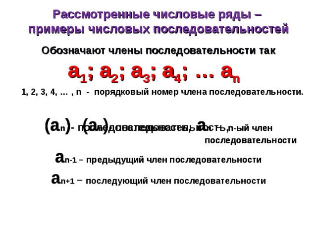 Рассмотренные числовые ряды – примеры числовых последовательностей Обозначают члены последовательности так а 1 ; а 2 ; а 3 ; а 4 ; … а n  1, 2, 3, 4, … , n - порядковый номер члена последовательности. (а n ) - последовательность, (а n ) - последовательность, а n − n-ый член  последовательности (а n ) - последовательность, а n − n-ый член  последовательности а n-1 −  предыдущий член последовательности (а n ) - последовательность, а n − n-ый член  последовательности а n-1 −  предыдущий член последовательности а n+1 − последующий член последовательности 