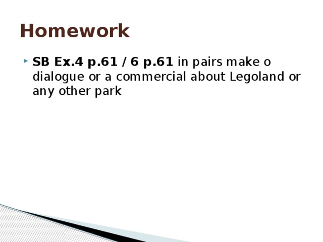 Homework SB Ex.4 p.61 / 6 p.61 in pairs make o dialogue or a commercial about Legoland or any other park