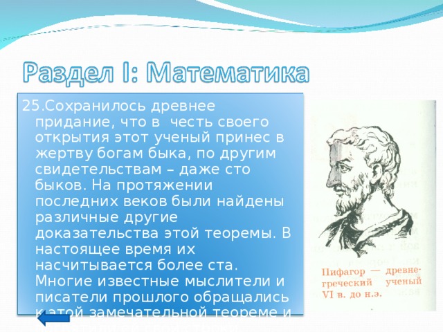 25.Сохранилось древнее придание, что в честь своего открытия этот ученый принес в жертву богам быка, по другим свидетельствам – даже сто быков. На протяжении последних веков были найдены различные другие доказательства этой теоремы. В настоящее время их насчитывается более ста. Многие известные мыслители и писатели прошлого обращались к этой замечательной теореме и посвятили ей свои строки. (Назовите теорему и кто этот ученый.) 