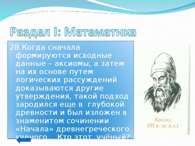 28.Когда сначала формируются исходные данные – аксиомы, а затем на их основе путем логических рассуждений доказываются другие утверждения, такой подход зародился еще в глубокой древности и был изложен в знаменитом сочинении «Начала» древнегреческого ученого… Кто этот учёный? 