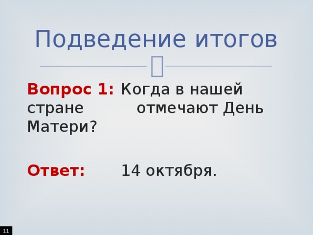 Подведение итогов Вопрос 1:  Когда в нашей стране     отмечают День Матери? Ответ:    14 октября.  