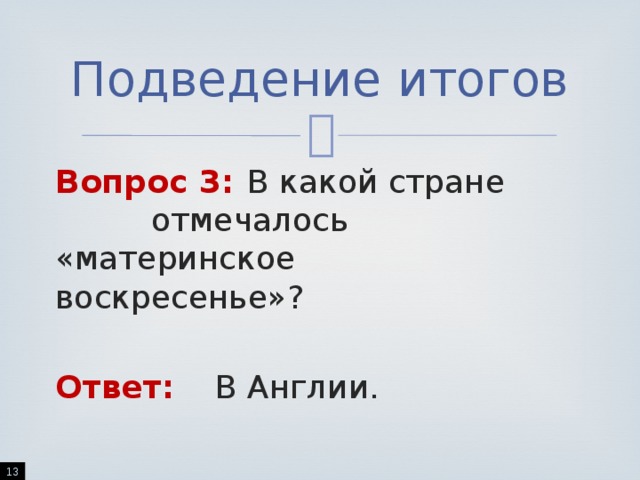 Подведение итогов Вопрос 3:  В какой стране      отмечалось       «материнское      воскресенье»? Ответ:   В Англии.  