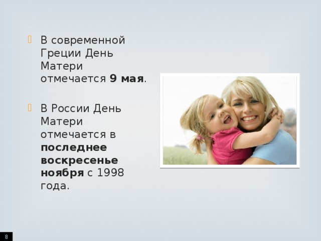 В современной Греции День Матери отмечается 9 мая . В России День Матери отмечается в последнее воскресенье ноября с 1998 года.  