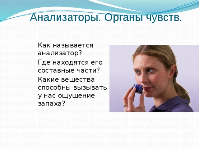 Анализаторы. Органы чувств.  Как называется анализатор?  Где находятся его составные части?  Какие вещества способны вызывать у нас ощущение запаха? 