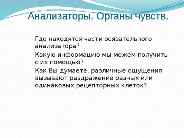 Анализаторы. Органы чувств.  Где находятся части осязательного анализатора?  Какую информацию мы можем получить с их помощью?  Как Вы думаете, различные ощущения вызывают раздражение разных или одинаковых рецепторных клеток? 