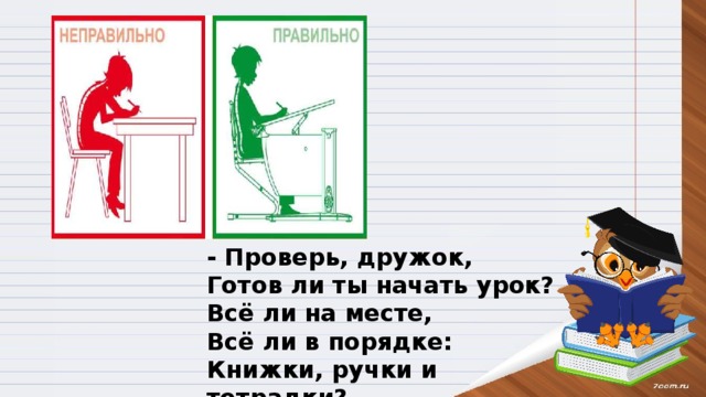- Проверь, дружок, Готов ли ты начать урок? Всё ли на месте, Всё ли в порядке: Книжки, ручки и тетрадки? 