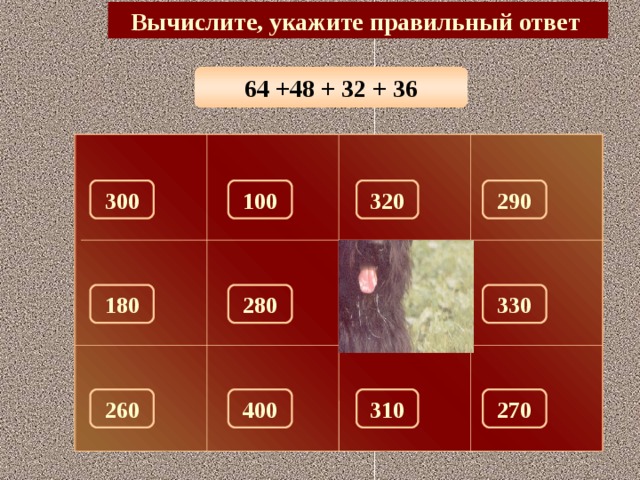 Вычислите, укажите правильный ответ 64 +48 + 32 + 36 290 100 300 320 150 330 280 180 260 310 270 400